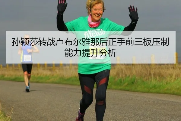 孙颖莎转战卢布尔雅那后正手前三板压制能力提升分析（qyg）